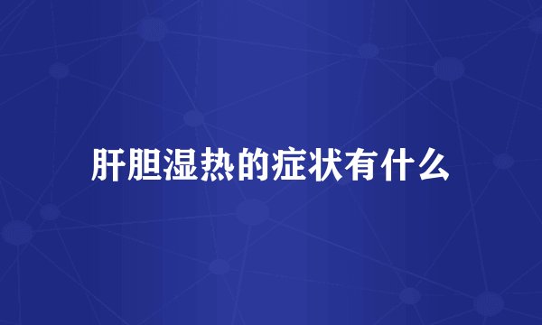 肝胆湿热的症状有什么