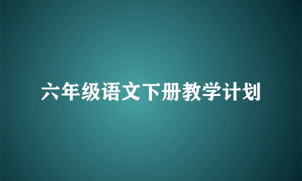 六年级语文下册教学计划