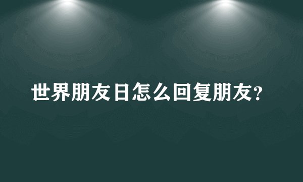 世界朋友日怎么回复朋友？