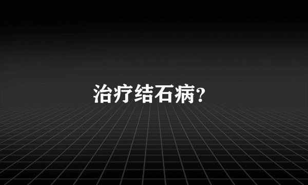 治疗结石病？
