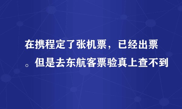 在携程定了张机票，已经出票。但是去东航客票验真上查不到