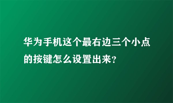 华为手机这个最右边三个小点的按键怎么设置出来？