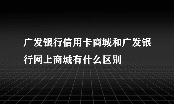 广发银行信用卡商城和广发银行网上商城有什么区别