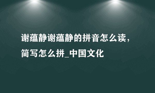 谢蕴静谢蕴静的拼音怎么读，简写怎么拼_中国文化