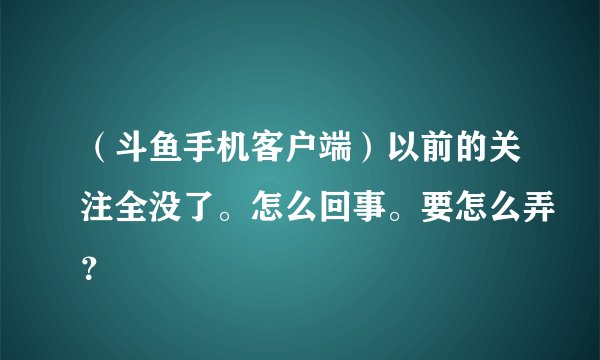 （斗鱼手机客户端）以前的关注全没了。怎么回事。要怎么弄？