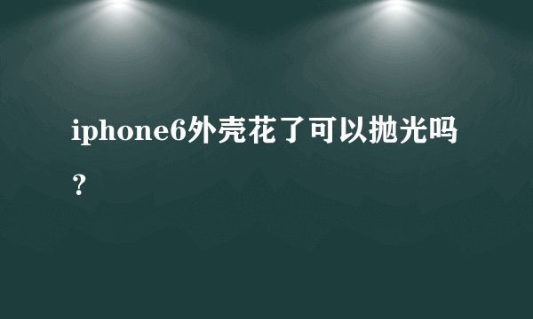 iphone6外壳花了可以抛光吗？