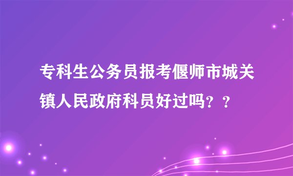 专科生公务员报考偃师市城关镇人民政府科员好过吗？？