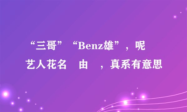 “三哥”“Benz雄”，呢啲艺人花名嘅由來，真系有意思