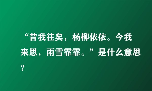 “昔我往矣，杨柳依依。今我来思，雨雪霏霏。”是什么意思？