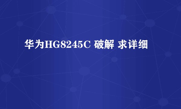 华为HG8245C 破解 求详细