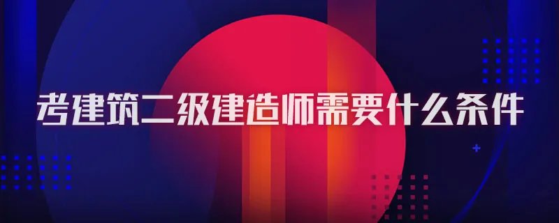 考建筑二级建造师需要什么条件