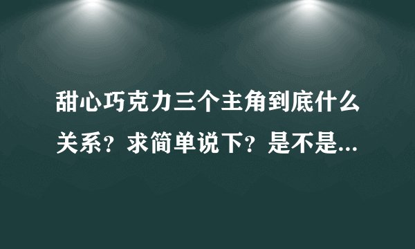 甜心巧克力三个主角到底什么关系？求简单说下？是不是还有人死了？
