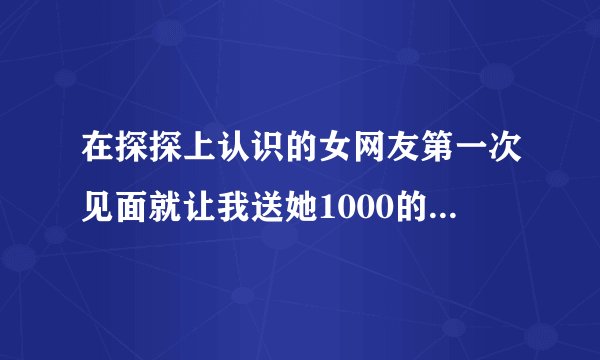 在探探上认识的女网友第一次见面就让我送她1000的面膜零食 是不是零食托什么的？