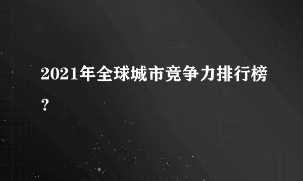 2021年全球城市竞争力排行榜？