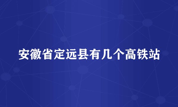 安徽省定远县有几个高铁站
