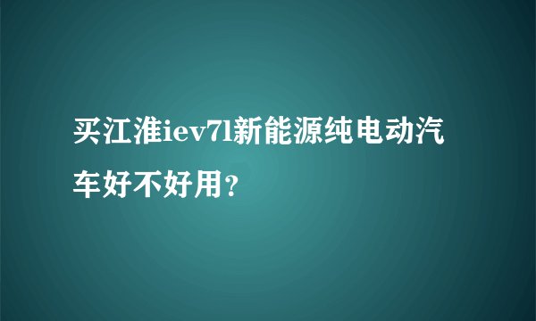 买江淮iev7l新能源纯电动汽车好不好用？