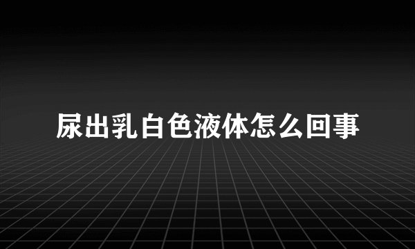 尿出乳白色液体怎么回事