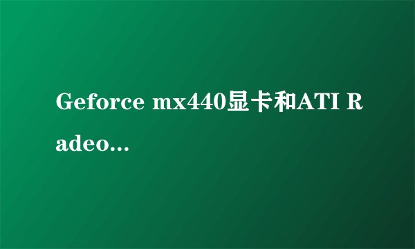 Geforce mx440显卡和ATI Radeon7000哪个好啊?谢谢,急.