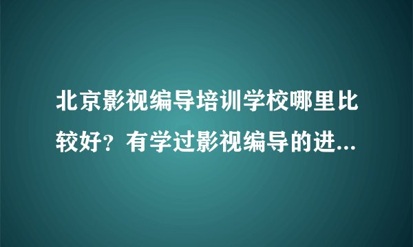 北京影视编导培训学校哪里比较好？有学过影视编导的进来说说哈