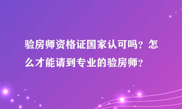验房师资格证国家认可吗？怎么才能请到专业的验房师？