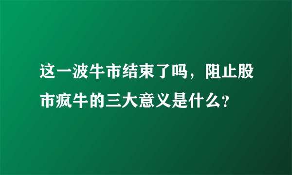 这一波牛市结束了吗，阻止股市疯牛的三大意义是什么？