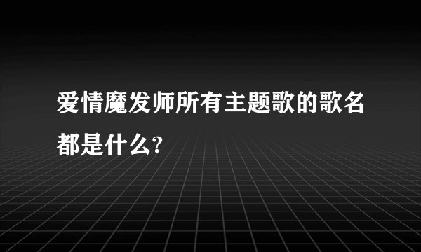 爱情魔发师所有主题歌的歌名都是什么?