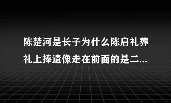 陈楚河是长子为什么陈启礼葬礼上捧遗像走在前面的是二儿子啊？