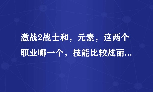 激战2战士和，元素，这两个职业哪一个，技能比较炫丽的? 装备方面好像战士的好看？