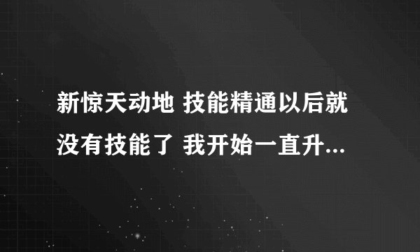 新惊天动地 技能精通以后就没有技能了 我开始一直升级了 现在90了 怎么才能学技能