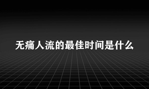 无痛人流的最佳时间是什么