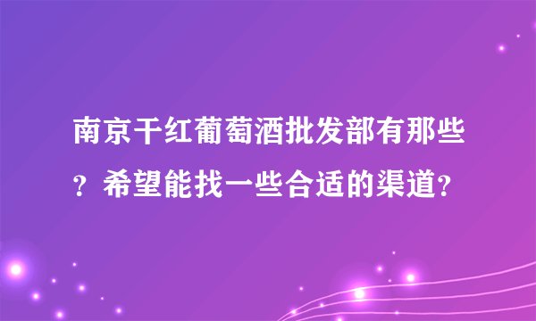 南京干红葡萄酒批发部有那些？希望能找一些合适的渠道？