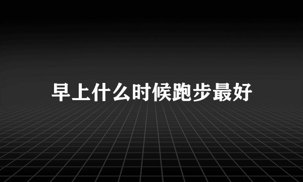 早上什么时候跑步最好