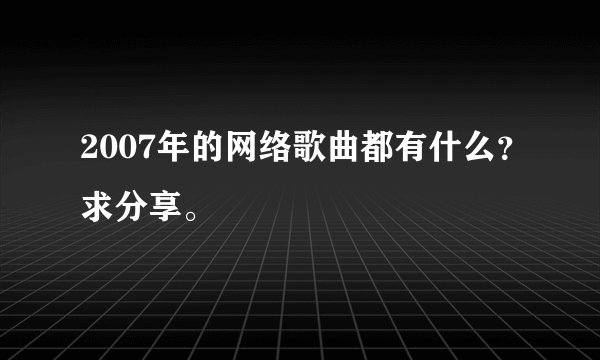 2007年的网络歌曲都有什么？求分享。