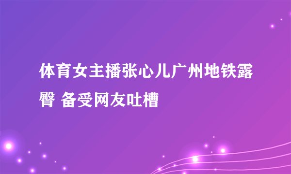 体育女主播张心儿广州地铁露臀 备受网友吐槽