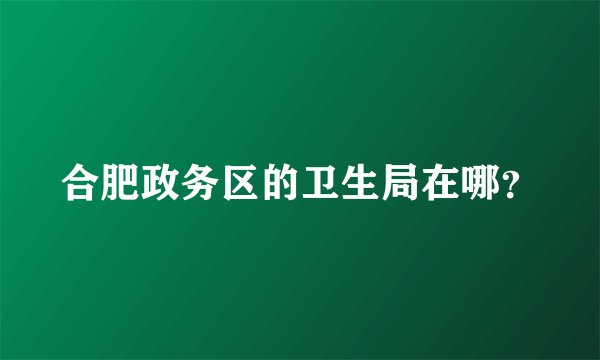 合肥政务区的卫生局在哪？