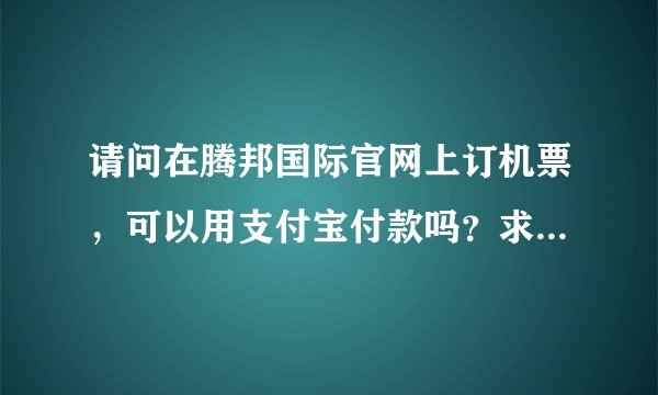 请问在腾邦国际官网上订机票，可以用支付宝付款吗？求解。。。