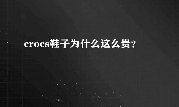 crocs鞋子为什么这么贵？