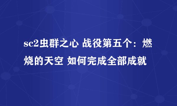 sc2虫群之心 战役第五个：燃烧的天空 如何完成全部成就