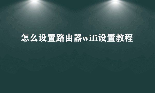 怎么设置路由器wifi设置教程