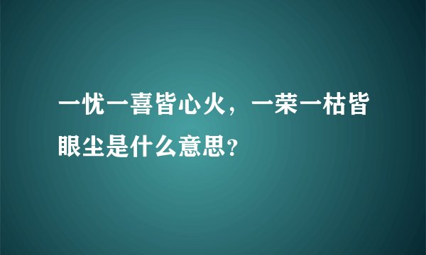 一忧一喜皆心火，一荣一枯皆眼尘是什么意思？