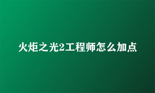 火炬之光2工程师怎么加点