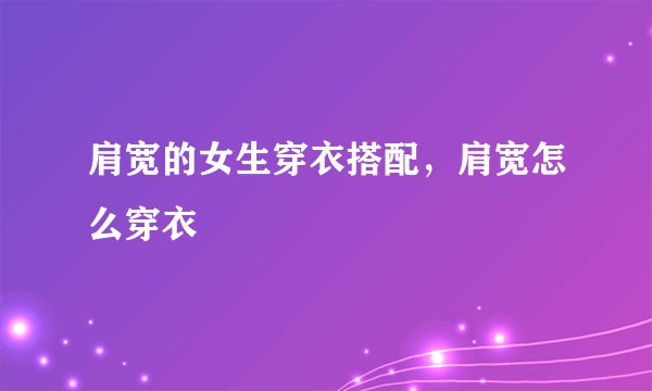 肩宽的女生穿衣搭配，肩宽怎么穿衣