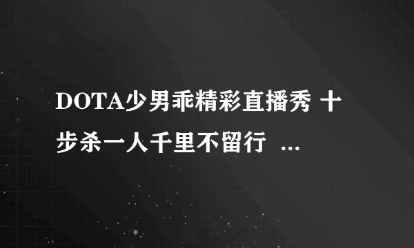 DOTA少男乖精彩直播秀 十步杀一人千里不留行  人称上头乖