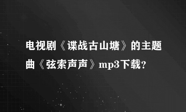 电视剧《谍战古山塘》的主题曲《弦索声声》mp3下载？