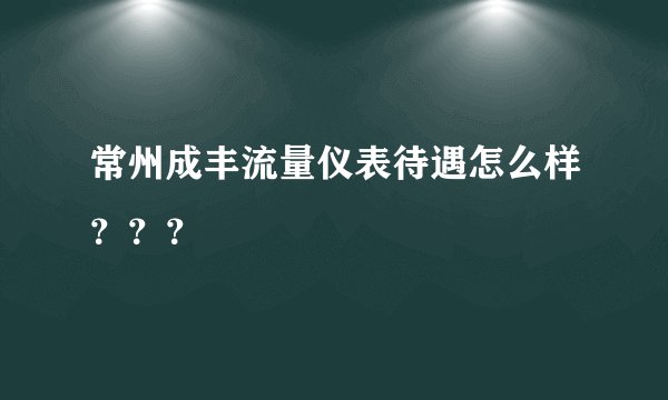 常州成丰流量仪表待遇怎么样？？？