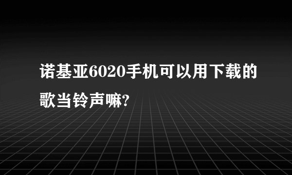 诺基亚6020手机可以用下载的歌当铃声嘛?