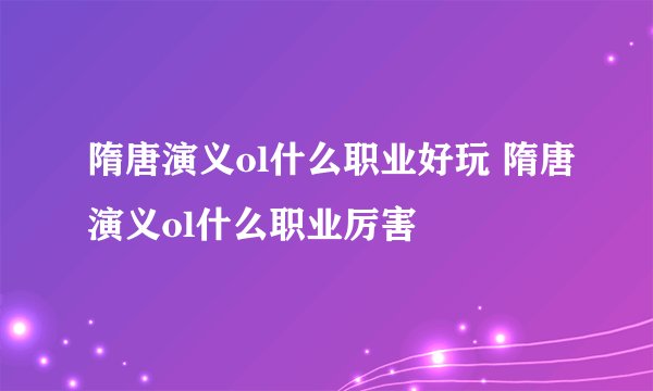 隋唐演义ol什么职业好玩 隋唐演义ol什么职业厉害