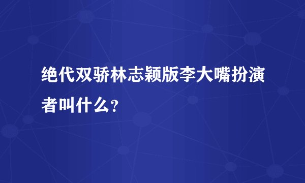 绝代双骄林志颖版李大嘴扮演者叫什么？