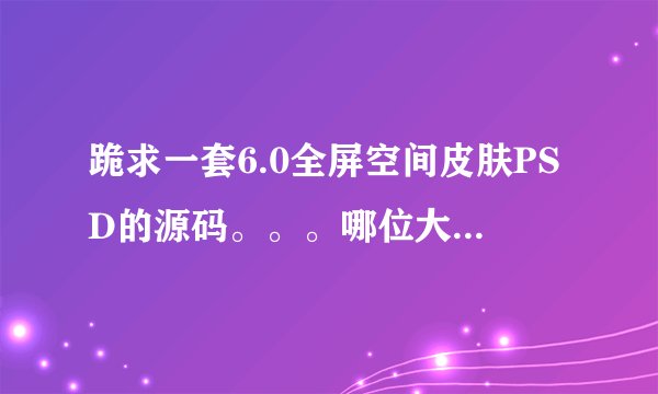 跪求一套6.0全屏空间皮肤PSD的源码。。。哪位大神帮助下