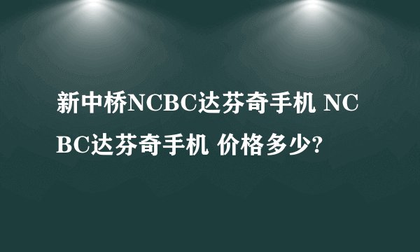 新中桥NCBC达芬奇手机 NCBC达芬奇手机 价格多少?